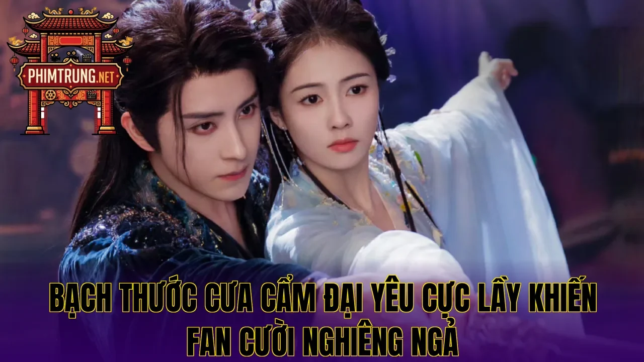 Bạch Thước cưa cẩm đại yêu cực lầy khiến fan cười nghiêng ngả