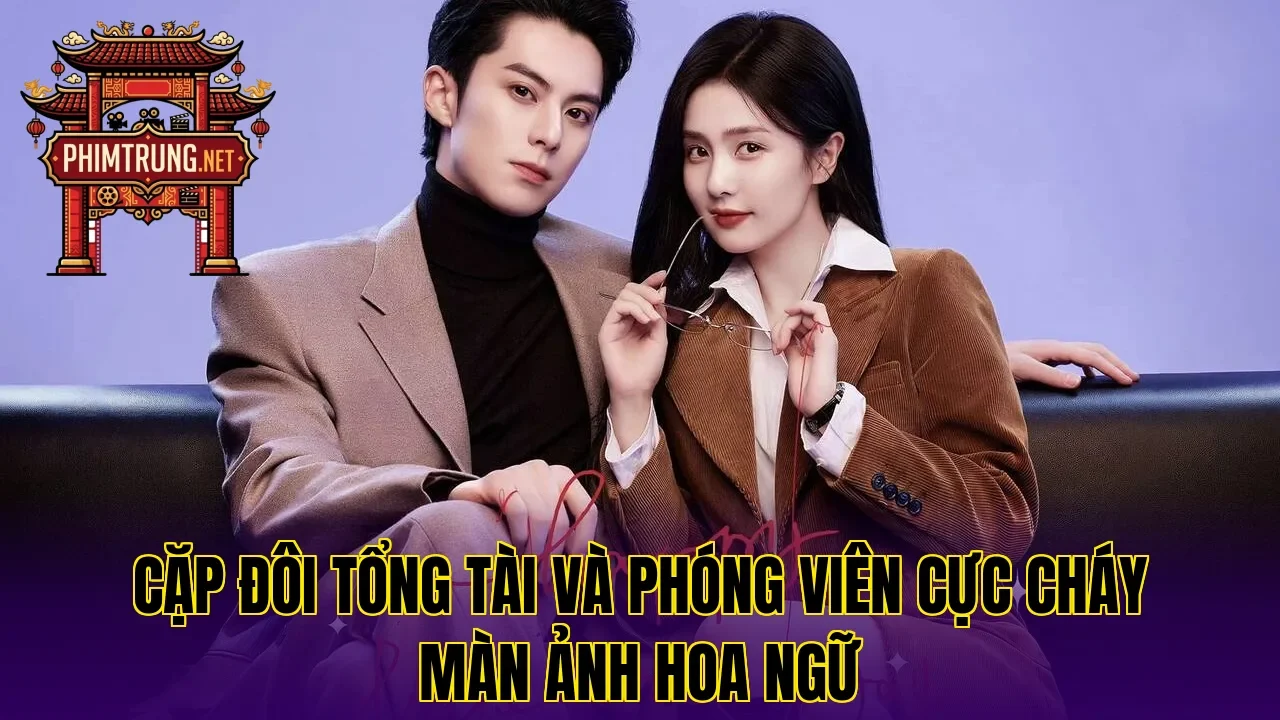 Cặp đôi tổng tài và phóng viên cực cháy màn ảnh Hoa ngữ