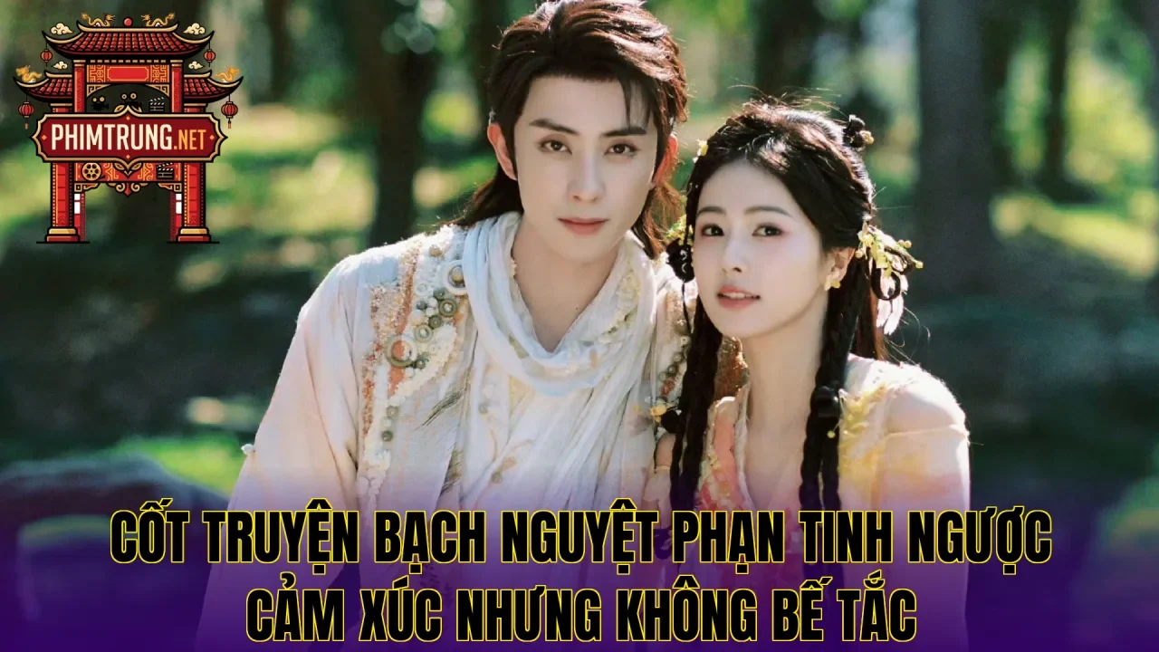 Cốt truyện Bạch nguyệt phạn tinh ngược cảm xúc nhưng không bế tắc