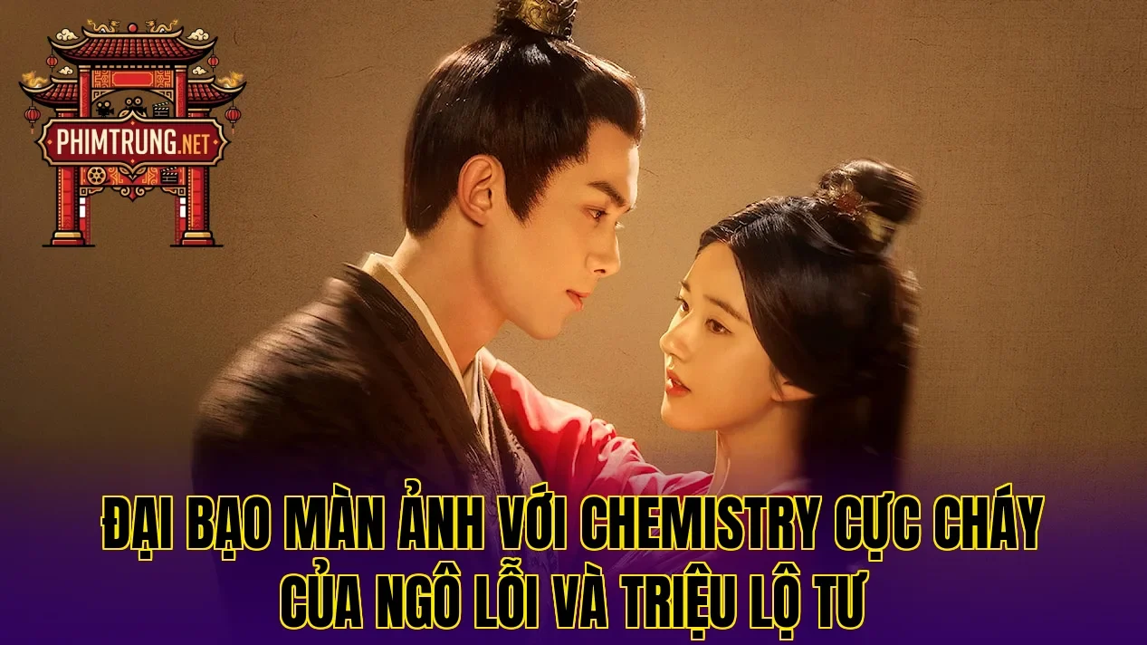 Đại bạo màn ảnh với chemistry cực cháy của Ngô Lỗi và Triệu Lộ Tư
