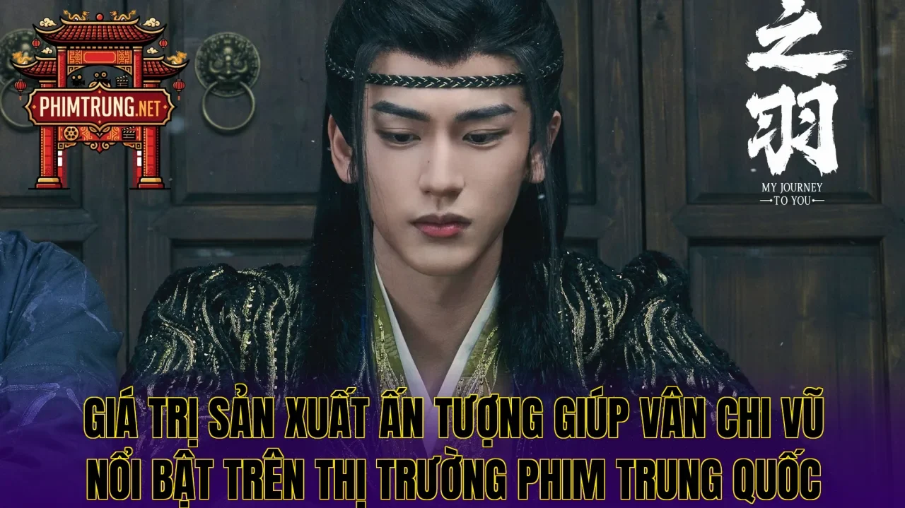 Giá trị sản xuất ấn tượng giúp Vân Chi Vũ nổi bật trên thị trường phim Trung Quốc