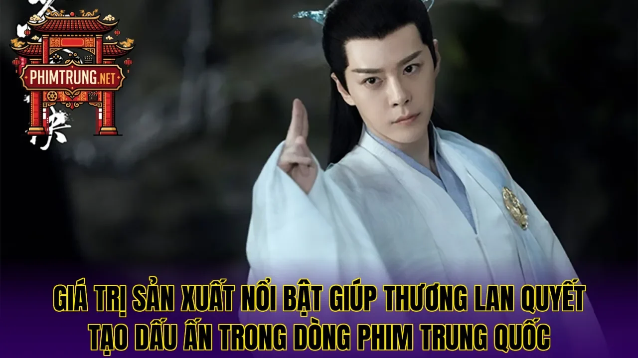 Giá trị sản xuất nổi bật giúp Thương Lan Quyết tạo dấu ấn trong dòng phim Trung Quốc