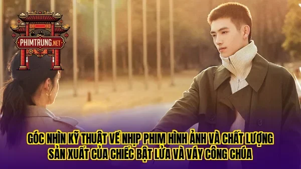 Góc nhìn kỹ thuật về nhịp phim hình ảnh và chất lượng sản xuất của Chiếc bật lửa và váy công chúa