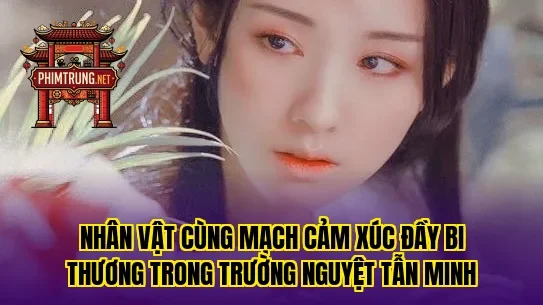 Nhân vật cùng mạch cảm xúc đầy bi thương trong Trường Nguyệt Tẫn Minh