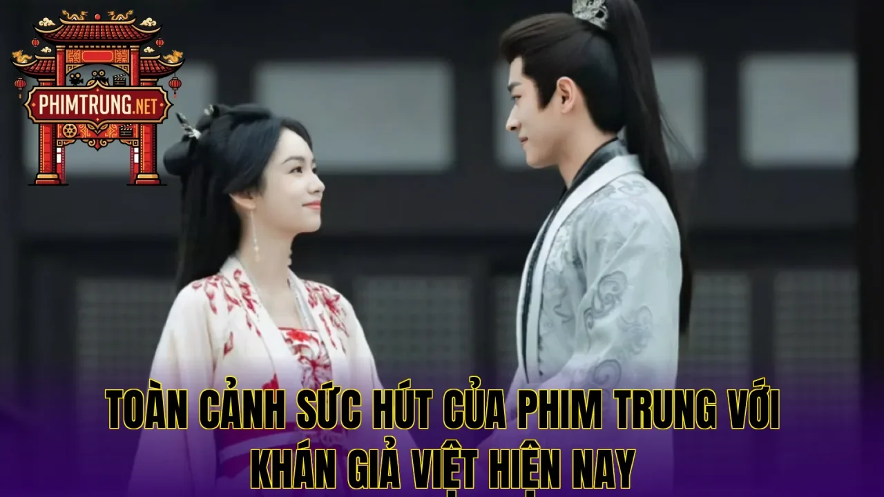 Toàn cảnh sức hút của phim Trung với khán giả Việt hiện nay