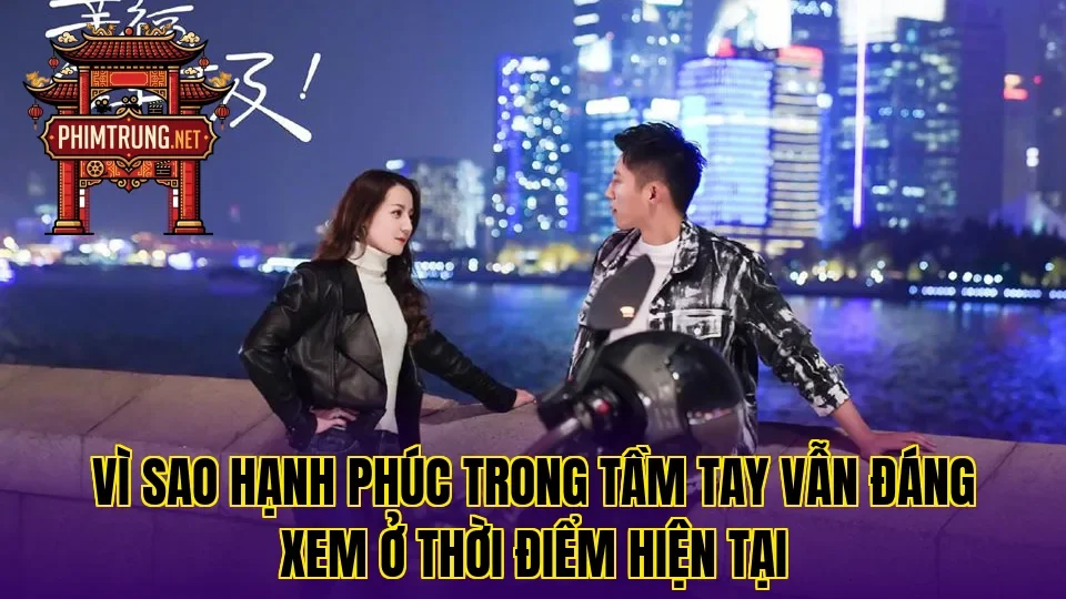 Vì sao Hạnh phúc trong tầm tay vẫn đáng xem ở thời điểm hiện tại