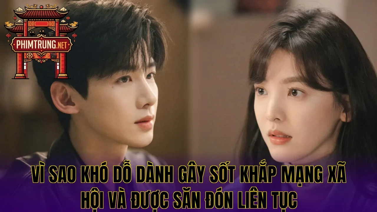 Vì sao Khó dỗ dành gây sốt khắp mạng xã hội và được săn đón liên tục