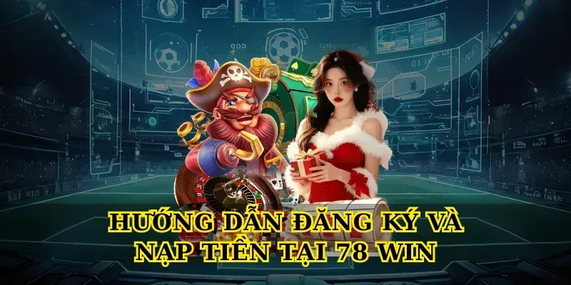 Hướng Dẫn Đăng Ký Và Nạp Tiền Tại 78 Win