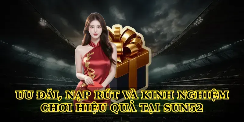 Ưu đãi, nạp rút và kinh nghiệm chơi hiệu quả tại Sun52