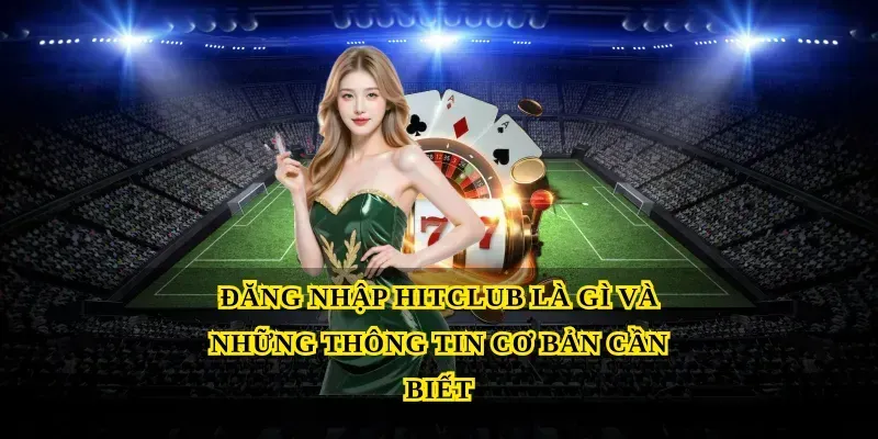 Đăng nhập hitclub là gì và những thông tin cơ bản cần biết