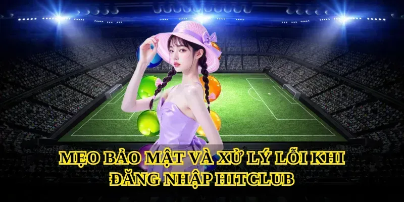 Mẹo bảo mật và xử lý lỗi khi đăng nhập Hitclub