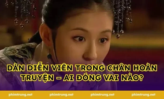 Dàn diễn viên trong Chân Hoàn truyện – Ai đóng vai nào?